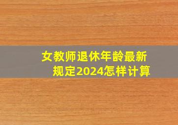 女教师退休年龄最新规定2024怎样计算