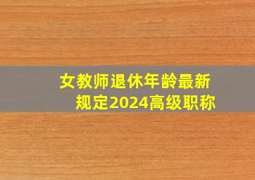 女教师退休年龄最新规定2024高级职称