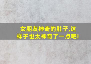 女朋友神奇的肚子,这样子也太神奇了一点吧!