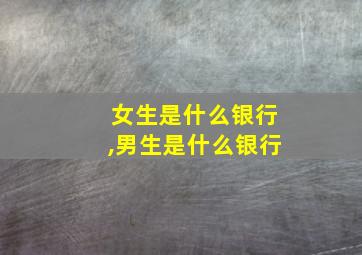 女生是什么银行,男生是什么银行