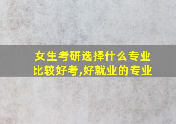 女生考研选择什么专业比较好考,好就业的专业