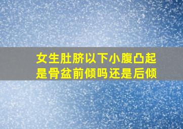 女生肚脐以下小腹凸起是骨盆前倾吗还是后倾