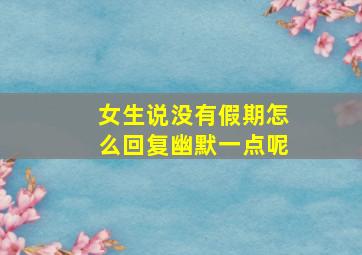 女生说没有假期怎么回复幽默一点呢