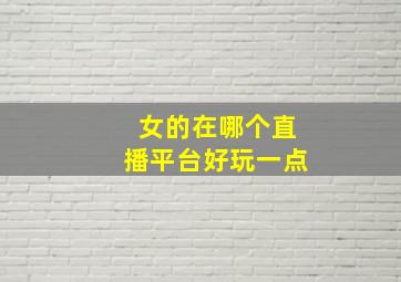 女的在哪个直播平台好玩一点