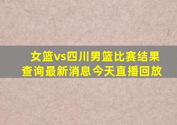 女篮vs四川男篮比赛结果查询最新消息今天直播回放