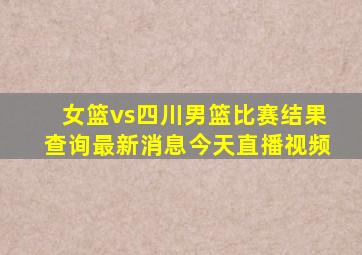 女篮vs四川男篮比赛结果查询最新消息今天直播视频