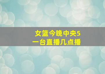 女篮今晚中央5一台直播几点播