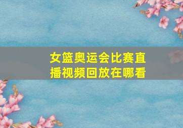 女篮奥运会比赛直播视频回放在哪看