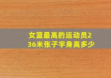 女篮最高的运动员236米张子宇身高多少