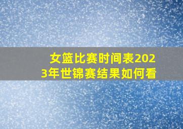 女篮比赛时间表2023年世锦赛结果如何看