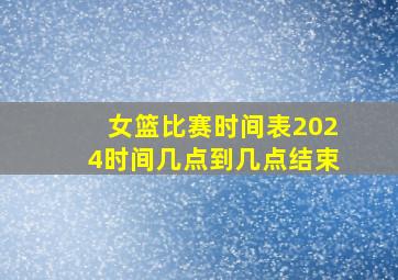 女篮比赛时间表2024时间几点到几点结束