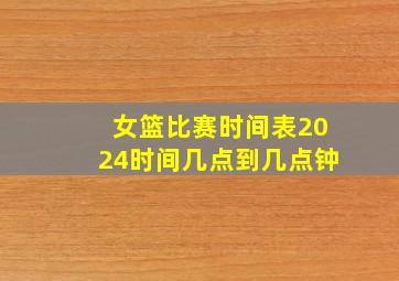 女篮比赛时间表2024时间几点到几点钟