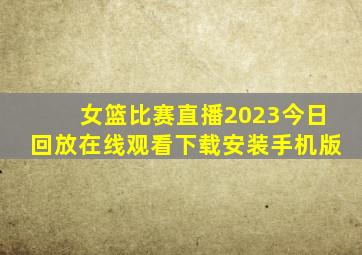 女篮比赛直播2023今日回放在线观看下载安装手机版