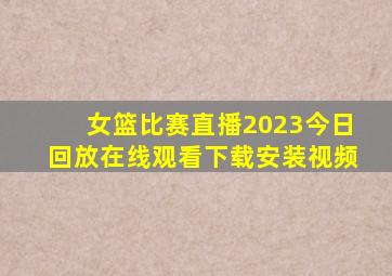 女篮比赛直播2023今日回放在线观看下载安装视频