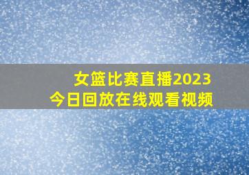 女篮比赛直播2023今日回放在线观看视频