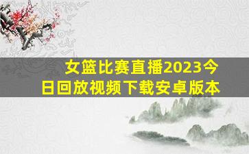 女篮比赛直播2023今日回放视频下载安卓版本