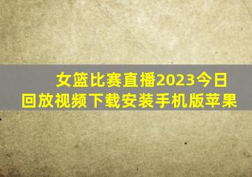 女篮比赛直播2023今日回放视频下载安装手机版苹果