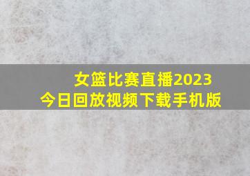 女篮比赛直播2023今日回放视频下载手机版