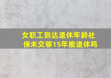 女职工到达退休年龄社保未交够15年能退休吗