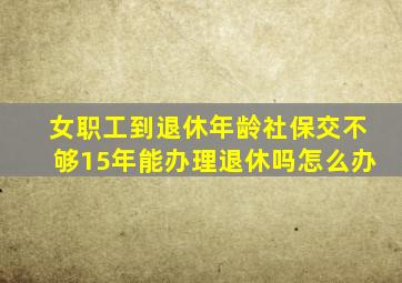 女职工到退休年龄社保交不够15年能办理退休吗怎么办