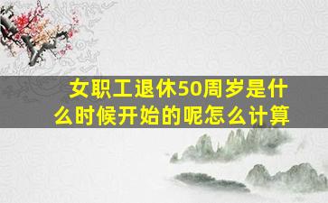 女职工退休50周岁是什么时候开始的呢怎么计算