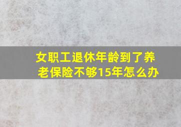 女职工退休年龄到了养老保险不够15年怎么办