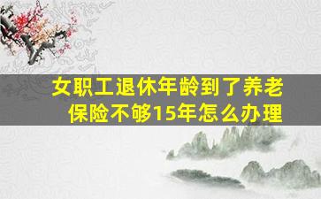 女职工退休年龄到了养老保险不够15年怎么办理