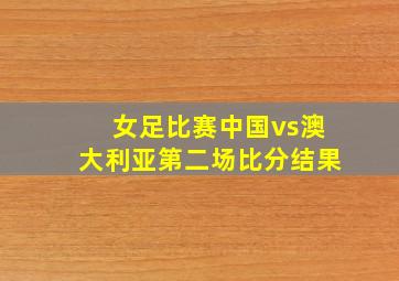 女足比赛中国vs澳大利亚第二场比分结果