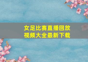 女足比赛直播回放视频大全最新下载