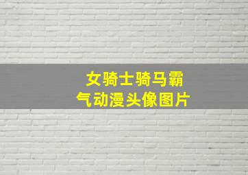 女骑士骑马霸气动漫头像图片