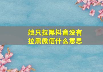 她只拉黑抖音没有拉黑微信什么意思