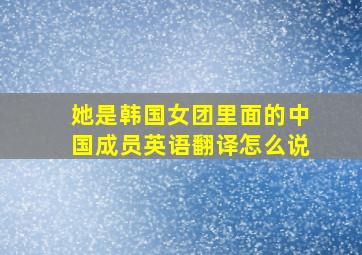 她是韩国女团里面的中国成员英语翻译怎么说