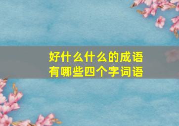 好什么什么的成语有哪些四个字词语