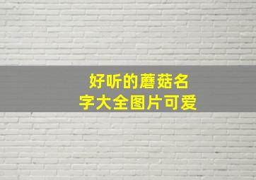 好听的蘑菇名字大全图片可爱