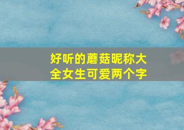 好听的蘑菇昵称大全女生可爱两个字