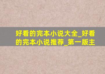 好看的完本小说大全_好看的完本小说推荐_第一版主