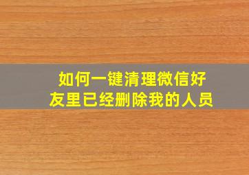 如何一键清理微信好友里已经删除我的人员