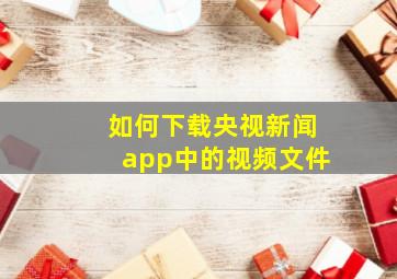 如何下载央视新闻app中的视频文件