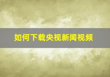 如何下载央视新闻视频