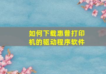 如何下载惠普打印机的驱动程序软件