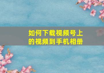 如何下载视频号上的视频到手机相册