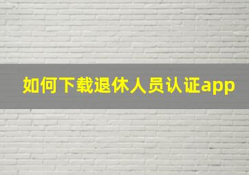 如何下载退休人员认证app