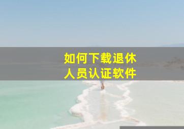 如何下载退休人员认证软件