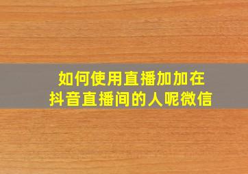 如何使用直播加加在抖音直播间的人呢微信