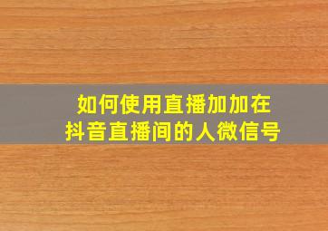 如何使用直播加加在抖音直播间的人微信号