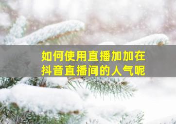 如何使用直播加加在抖音直播间的人气呢