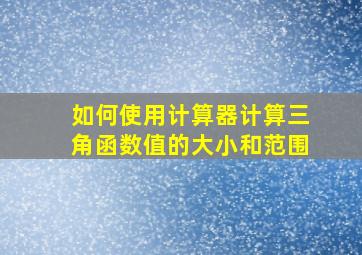 如何使用计算器计算三角函数值的大小和范围