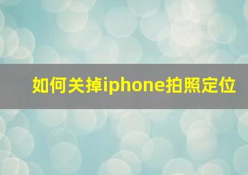 如何关掉iphone拍照定位