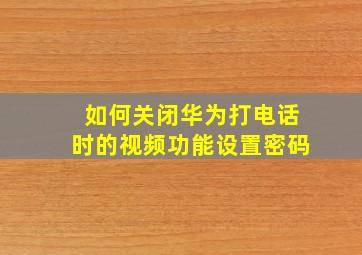 如何关闭华为打电话时的视频功能设置密码