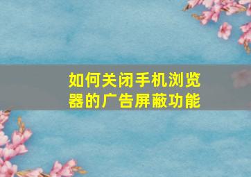 如何关闭手机浏览器的广告屏蔽功能